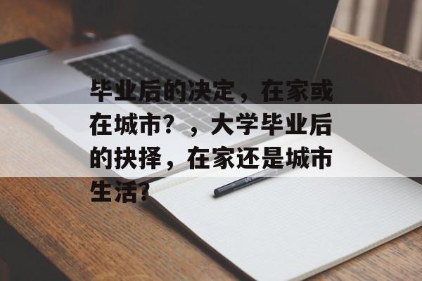 毕业后的决定，在家或在城市？，大学毕业后的抉择，在家还是城市生活？