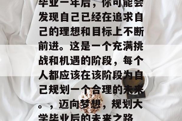 毕业一年后，你可能会发现自己已经在追求自己的理想和目标上不断前进。这是一个充满挑战和机遇的阶段，每个人都应该在该阶段为自己规划一个合理的未来。，迈向梦想，规划大学毕业后的未来之路