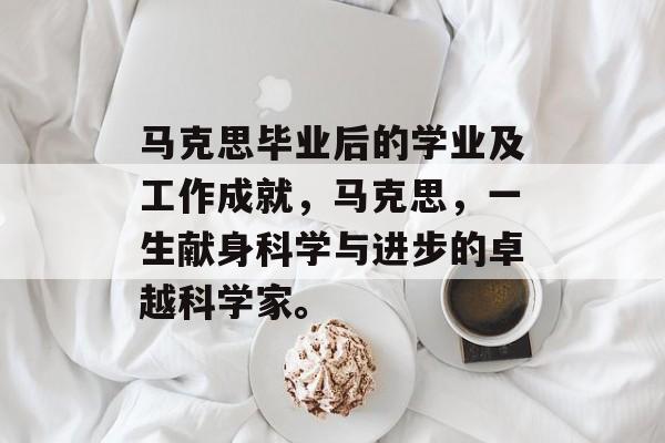 马克思毕业后的学业及工作成就,马克思,一生献身科学与进步的卓越科学家。 马克思毕业后的学业及工作成就,马克思,一生献身科学与进步的卓越科学家。