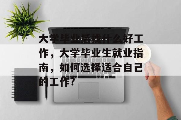 大学毕业后找什么好工作，大学毕业生就业指南，如何选择适合自己的工作?