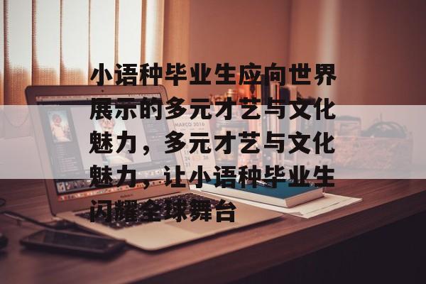 小语种毕业生应向世界展示的多元才艺与文化魅力,多元才艺与文化魅力,让小语种毕业生闪耀全球舞台 小语种毕业生应向世界展示的多元才艺与文化魅力,多元才艺与文化魅力,让小语种毕业生闪耀全球舞台