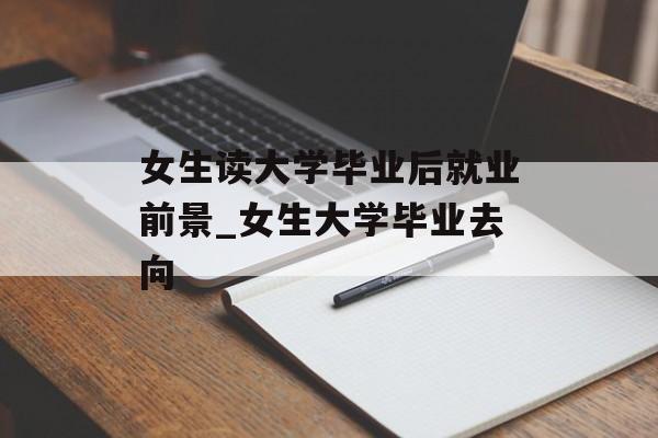女生读大学毕业后就业前景_女生大学毕业去向