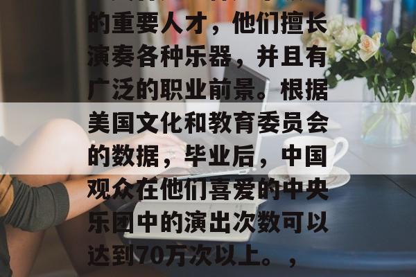 央音毕业后想干些什么?央音是一种声乐领域的重要人才,他们擅长演奏各种乐器,并且有广泛的职业前景。根据美国文化和教育委员会的数据,毕业后,中国观众在他们喜爱的中央乐团中的演出次数可以达到70万次以上。,央音梦,65%美国人喜欢他们的专业队伍! 央音毕业后想干些什么?央音是一种声乐领域的重要人才,他们擅长演奏各种乐器,并且有广泛的职业前景。根据美国文化和教育委员会的数据,毕业后,中国观众在他们喜爱的中央乐团中的演出次数可以达到70万次以上。,央音梦,65%美国人喜欢他们的专业队伍!