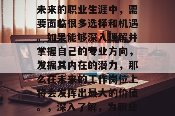宗教学专业的毕业生在未来的职业生涯中，需要面临很多选择和机遇。如果能够深入理解并掌握自己的专业方向，发掘其内在的潜力，那么在未来的工作岗位上将会发挥出最大的价值。，深入了解，为职业生涯开启智慧之门