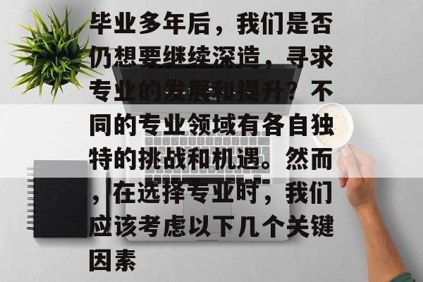 毕业多年后,我们是否仍想要继续深造,寻求专业的发展和提升?不同的专业领域有各自独特的挑战和机遇。然而,在选择专业时,我们应该考虑以下几个关键因素 毕业多年后,我们是否仍想要继续深造,寻求专业的发展和提升?不同的专业领域有各自独特的挑战和机遇。然而,在选择专业时,我们应该考虑以下几个关键因素