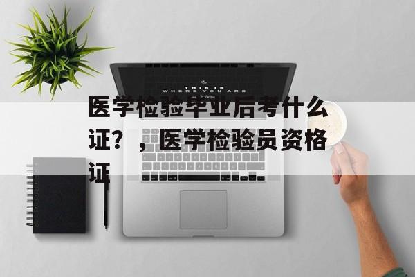医学检验毕业后考什么证？，医学检验员资格证