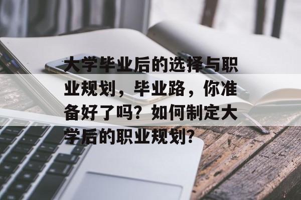 大学毕业后的选择与职业规划，毕业路，你准备好了吗？如何制定大学后的职业规划？