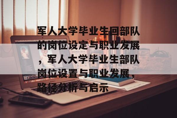 军人大学毕业生回部队的岗位设定与职业发展，军人大学毕业生部队岗位设置与职业发展，路径分析与启示