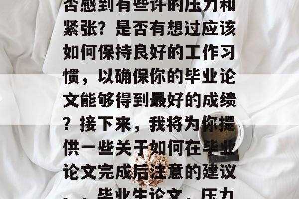 毕业论文完成后,你是否感到有些许的压力和紧张?是否有想过应该如何保持良好的工作习惯,以确保你的毕业论文能够得到最好的成绩?接下来,我将为你提供一些关于如何在毕业论文完成后注意的建议。,毕业生论文,压力与应对策略 毕业论文完成后,你是否感到有些许的压力和紧张?是否有想过应该如何保持良好的工作习惯,以确保你的毕业论文能够得到最好的成绩?接下来,我将为你提供一些关于如何在毕业论文完成后注意的建议。,毕业生论文,压力与应对策略