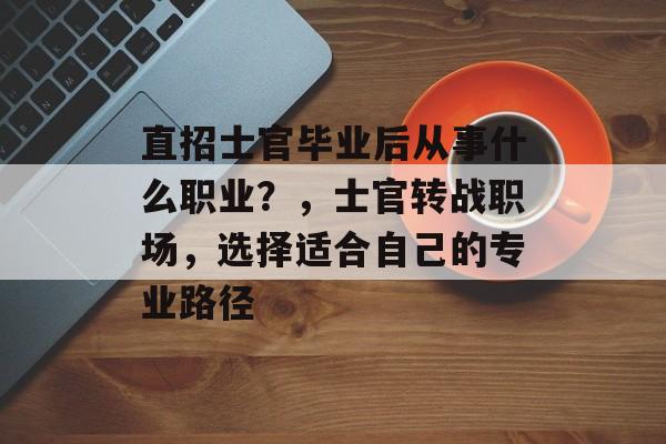 直招士官毕业后从事什么职业?,士官转战职场,选择适合自己的专业路径 直招士官毕业后从事什么职业?,士官转战职场,选择适合自己的专业路径