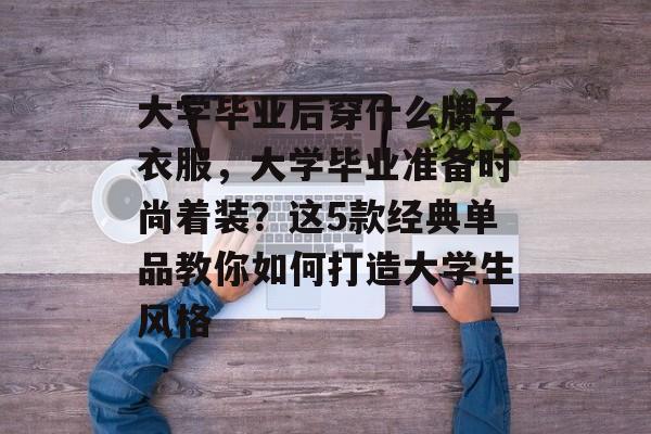 大学毕业后穿什么牌子衣服,大学毕业准备时尚着装?这5款经典单品教你如何打造大学生风格 大学毕业后穿什么牌子衣服,大学毕业准备时尚着装?这5款经典单品教你如何打造大学生风格