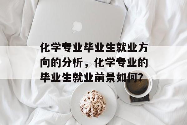 化学专业毕业生就业方向的分析，化学专业的毕业生就业前景如何？