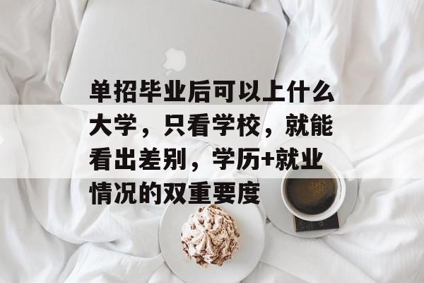 单招毕业后可以上什么大学，只看学校，就能看出差别，学历+就业情况的双重要度