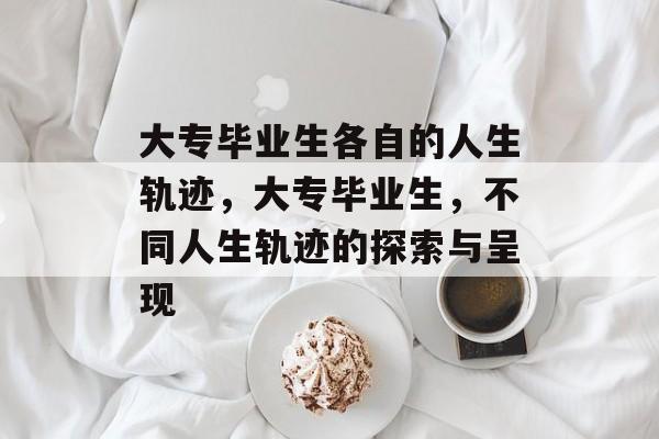 大专毕业生各自的人生轨迹，大专毕业生，不同人生轨迹的探索与呈现