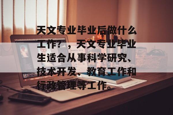 天文专业毕业后做什么工作？，天文专业毕业生适合从事科学研究、技术开发、教育工作和行政管理等工作。