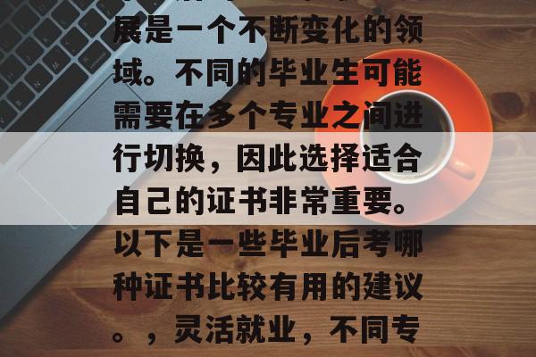 毕业后的学习和职业发展是一个不断变化的领域。不同的毕业生可能需要在多个专业之间进行切换,因此选择适合自己的证书非常重要。以下是一些毕业后考哪种证书比较有用的建议。,灵活就业,不同专业的转岗必备证书 毕业后的学习和职业发展是一个不断变化的领域。不同的毕业生可能需要在多个专业之间进行切换,因此选择适合自己的证书非常重要。以下是一些毕业后考哪种证书比较有用的建议。,灵活就业,不同专业的转岗必备证书