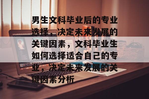 男生文科毕业后的专业选择,决定未来发展的关键因素,文科毕业生如何选择适合自己的专业,决定未来发展的关键因素分析 男生文科毕业后的专业选择,决定未来发展的关键因素,文科毕业生如何选择适合自己的专业,决定未来发展的关键因素分析