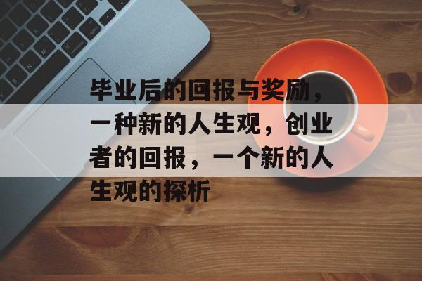 毕业后的回报与奖励,一种新的人生观,创业者的回报,一个新的人生观的探析 毕业后的回报与奖励,一种新的人生观,创业者的回报,一个新的人生观的探析