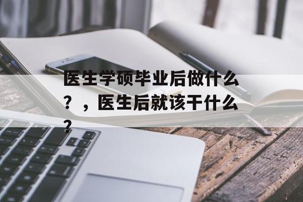 医生学硕毕业后做什么？，医生后就该干什么？
