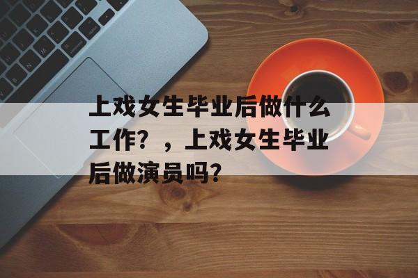 上戏女生毕业后做什么工作?,上戏女生毕业后做演员吗? 上戏女生毕业后做什么工作?,上戏女生毕业后做演员吗?