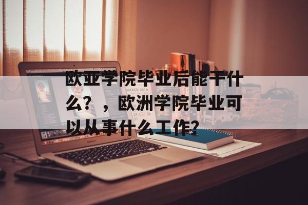 欧亚学院毕业后能干什么?,欧洲学院毕业可以从事什么工作? 欧亚学院毕业后能干什么?,欧洲学院毕业可以从事什么工作?