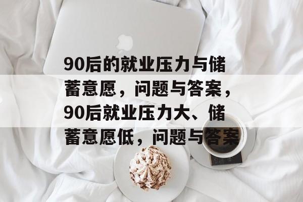 90后的就业压力与储蓄意愿,问题与答案,90后就业压力大、储蓄意愿低,问题与答案 90后的就业压力与储蓄意愿,问题与答案,90后就业压力大、储蓄意愿低,问题与答案