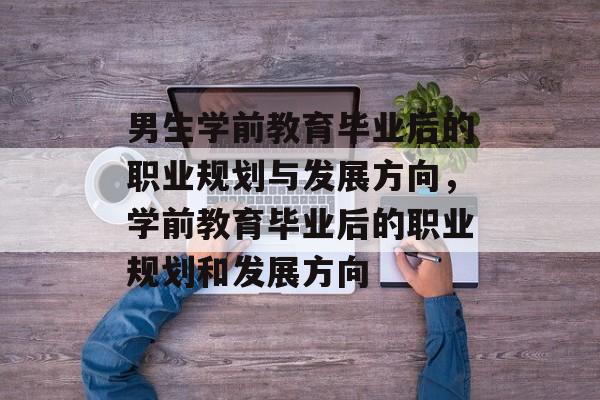 男生学前教育毕业后的职业规划与发展方向，学前教育毕业后的职业规划和发展方向
