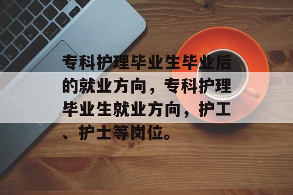 专科护理毕业生毕业后的就业方向,专科护理毕业生就业方向,护工、护士等岗位。 专科护理毕业生毕业后的就业方向,专科护理毕业生就业方向,护工、护士等岗位。