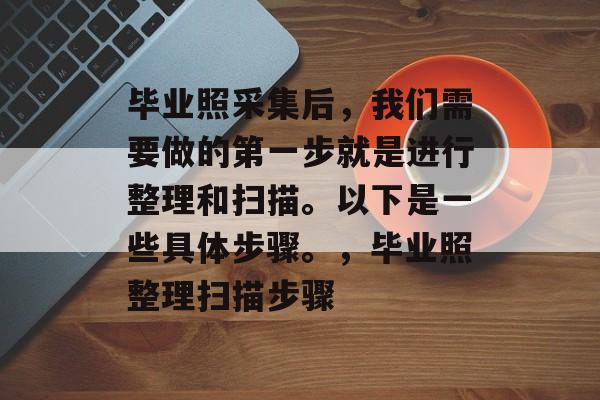 毕业照采集后,我们需要做的第一步就是进行整理和扫描。以下是一些具体步骤。,毕业照整理扫描步骤 毕业照采集后,我们需要做的第一步就是进行整理和扫描。以下是一些具体步骤。,毕业照整理扫描步骤