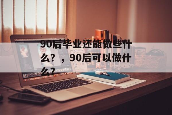 90后毕业还能做些什么？，90后可以做什么？