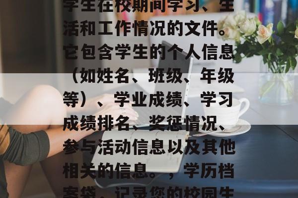 毕业档案袋是一份记录学生在校期间学习、生活和工作情况的文件。它包含学生的个人信息(如姓名、班级、年级等)、学业成绩、学习成绩排名、奖惩情况、参与活动信息以及其他相关的信息。,学历档案袋,记录您的校园生涯 毕业档案袋是一份记录学生在校期间学习、生活和工作情况的文件。它包含学生的个人信息(如姓名、班级、年级等)、学业成绩、学习成绩排名、奖惩情况、参与活动信息以及其他相关的信息。,学历档案袋,记录您的校园生涯