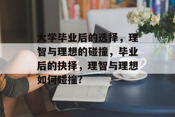大学毕业后的选择，理智与理想的碰撞，毕业后的抉择，理智与理想如何碰撞?