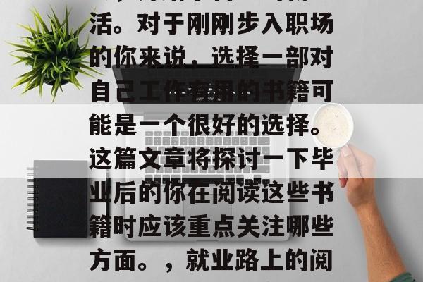 毕业后的你已经踏入社会,开始了自己的新生活。对于刚刚步入职场的你来说,选择一部对自己工作有用的书籍可能是一个很好的选择。这篇文章将探讨一下毕业后的你在阅读这些书籍时应该重点关注哪些方面。,就业路上的阅读指南,职场必备的书籍推荐 毕业后的你已经踏入社会,开始了自己的新生活。对于刚刚步入职场的你来说,选择一部对自己工作有用的书籍可能是一个很好的选择。这篇文章将探讨一下毕业后的你在阅读这些书籍时应该重点关注哪些方面。,就业路上的阅读指南,职场必备的书籍推荐