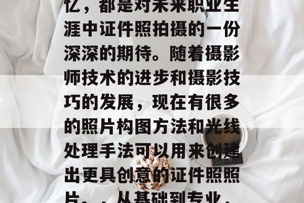 毕业前的一系列准备工作和准备期间的点滴回忆，都是对未来职业生涯中证件照拍摄的一份深深的期待。随着摄影师技术的进步和摄影技巧的发展，现在有很多的照片构图方法和光线处理手法可以用来创建出更具创意的证件照照片。，从基础到专业，毕业前证件照拍摄的每个细节建议