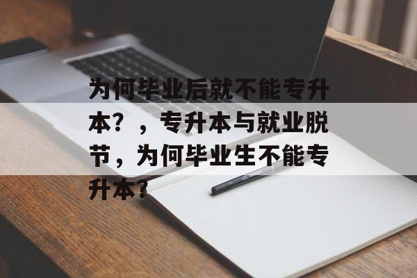 为何毕业后就不能专升本?,专升本与就业脱节,为何毕业生不能专升本? 为何毕业后就不能专升本?,专升本与就业脱节,为何毕业生不能专升本?