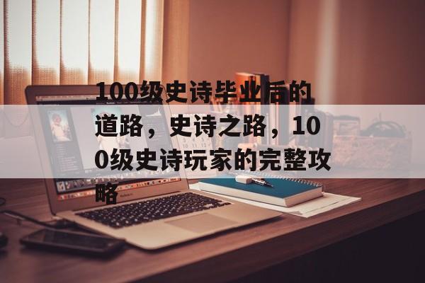100级史诗毕业后的道路,史诗之路,100级史诗玩家的完整攻略 100级史诗毕业后的道路,史诗之路,100级史诗玩家的完整攻略
