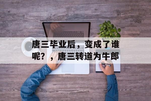 唐三毕业后，变成了谁呢？，唐三转道为牛郎