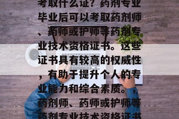 药剂专业的毕业后想要考取什么证？药剂专业毕业后可以考取药剂师、药师或护师等药剂专业技术资格证书。这些证书具有较高的权威性，有助于提升个人的专业能力和综合素质。，药剂师、药师或护师等药剂专业技术资格证书。