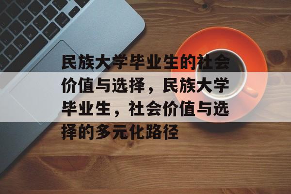 民族大学毕业生的社会价值与选择,民族大学毕业生,社会价值与选择的多元化路径 民族大学毕业生的社会价值与选择,民族大学毕业生,社会价值与选择的多元化路径