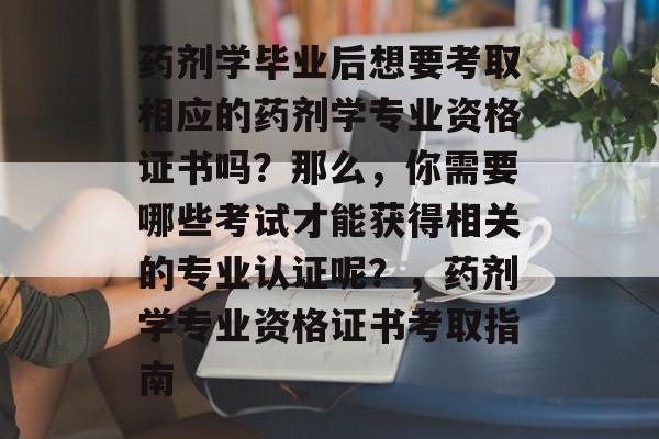 药剂学毕业后想要考取相应的药剂学专业资格证书吗？那么，你需要哪些考试才能获得相关的专业认证呢？，药剂学专业资格证书考取指南