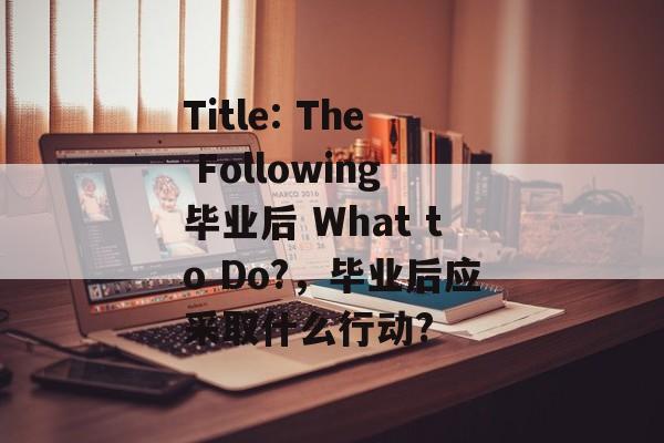 Title: The Following毕业后 What to Do?，毕业后应采取什么行动?