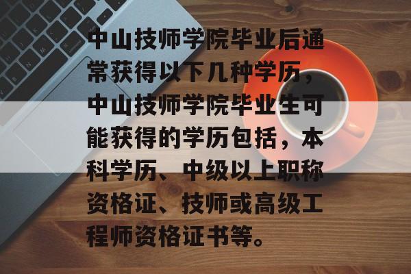 中山技师学院毕业后通常获得以下几种学历，中山技师学院毕业生可能获得的学历包括，本科学历、中级以上职称资格证、技师或高级工程师资格证书等。