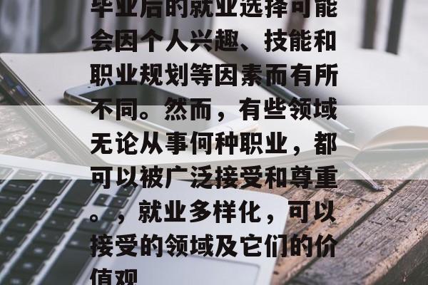 毕业后的就业选择可能会因个人兴趣、技能和职业规划等因素而有所不同。然而，有些领域无论从事何种职业，都可以被广泛接受和尊重。，就业多样化，可以接受的领域及它们的价值观