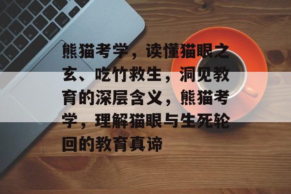 熊猫考学,读懂猫眼之玄、吃竹救生,洞见教育的深层含义,熊猫考学,理解猫眼与生死轮回的教育真谛 熊猫考学,读懂猫眼之玄、吃竹救生,洞见教育的深层含义,熊猫考学,理解猫眼与生死轮回的教育真谛
