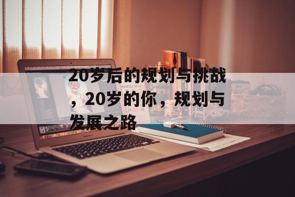 20岁后的规划与挑战，20岁的你，规划与发展之路