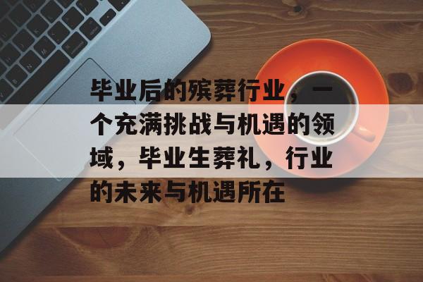 毕业后的殡葬行业,一个充满挑战与机遇的领域,毕业生葬礼,行业的未来与机遇所在 毕业后的殡葬行业,一个充满挑战与机遇的领域,毕业生葬礼,行业的未来与机遇所在