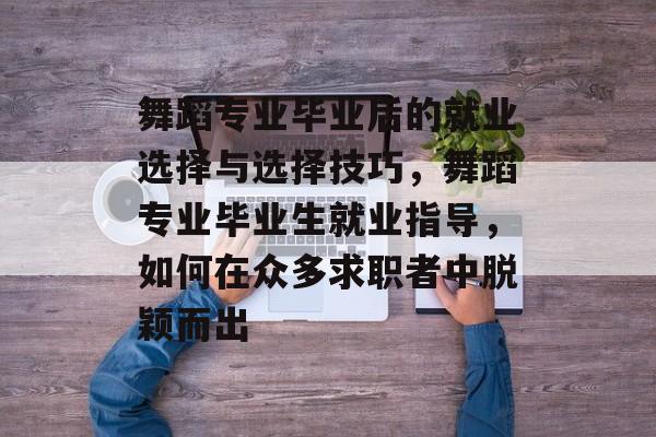 舞蹈专业毕业后的就业选择与选择技巧,舞蹈专业毕业生就业指导,如何在众多求职者中脱颖而出 舞蹈专业毕业后的就业选择与选择技巧,舞蹈专业毕业生就业指导,如何在众多求职者中脱颖而出