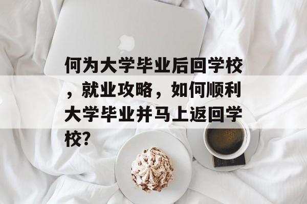 何为大学毕业后回学校，就业攻略，如何顺利大学毕业并马上返回学校？