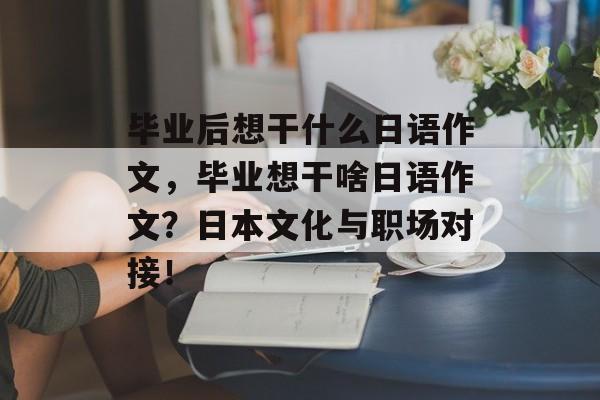 毕业后想干什么日语作文，毕业想干啥日语作文？日本文化与职场对接！