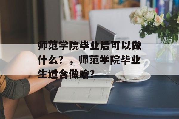师范学院毕业后可以做什么？，师范学院毕业生适合做啥？